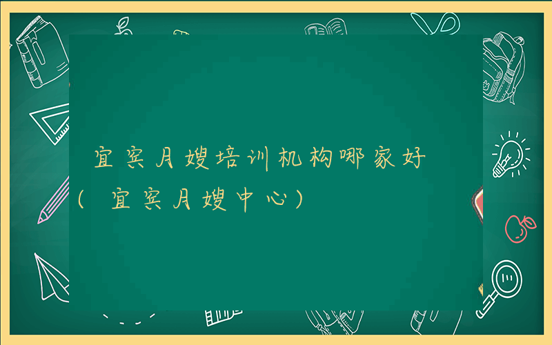 宜宾月嫂培训机构哪家好 (宜宾月嫂中心)